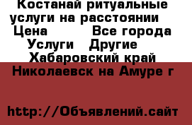 Костанай-ритуальные услуги на расстоянии. › Цена ­ 100 - Все города Услуги » Другие   . Хабаровский край,Николаевск-на-Амуре г.